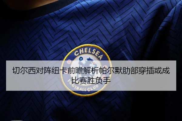 切尔西对阵纽卡前瞻解析帕尔默肋部穿插或成比赛胜负手