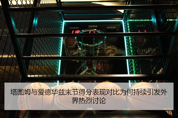 塔图姆与爱德华兹末节得分表现对比为何持续引发外界热烈讨论