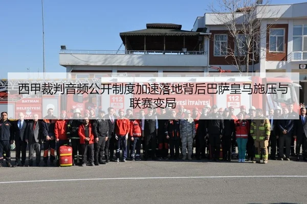 西甲裁判音频公开制度加速落地背后巴萨皇马施压与联赛变局