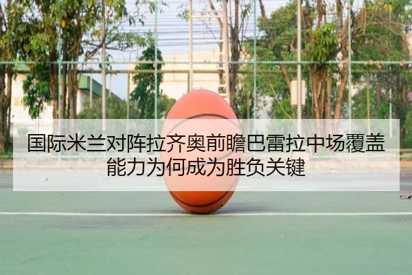 国际米兰对阵拉齐奥前瞻巴雷拉中场覆盖能力为何成为胜负关键